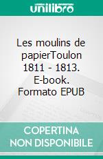 Les moulins de papierToulon 1811 - 1813. E-book. Formato EPUB ebook di Alain Billy