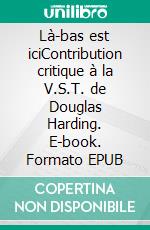 Là-bas est iciContribution critique à la V.S.T. de Douglas Harding. E-book. Formato EPUB ebook di Jean-Paul Inisan