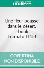 Une fleur pousse dans le désert. E-book. Formato EPUB ebook