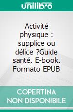 Activité physique : supplice ou délice ?Guide santé. E-book. Formato EPUB ebook