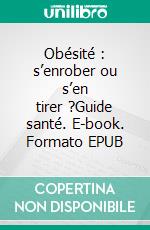 Obésité : s’enrober ou s’en tirer ?Guide santé. E-book. Formato EPUB ebook