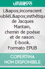 L&apos;inconscient oubliéL&apos;esthétique de Jacques Maritain, chemin de poésie et de raison. E-book. Formato EPUB