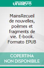 MainsRecueil de nouvelles, poèmes et fragments de vie. E-book. Formato EPUB ebook