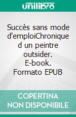 Succès sans mode d'emploiChronique d un peintre outsider. E-book. Formato EPUB ebook