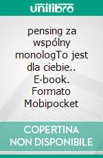 pensing za wspólny monologTo jest dla ciebie.. E-book. Formato Mobipocket ebook di Anetha Yu