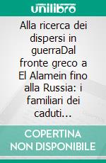 Alla ricerca dei dispersi in guerraDal fronte greco a El Alamein fino alla Russia: i familiari dei caduti raccontano le loro storie . E-book. Formato Mobipocket ebook