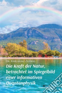 Die Kraft der Natur, betrachtet im Spiegelbild einer informativen Quantenphysik. E-book. Formato EPUB ebook di Karlheinz Zeiträg