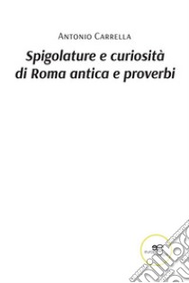 Spigolature e curiosità di Roma antica e proverbi. E-book. Formato EPUB ebook di Antonio Carrella