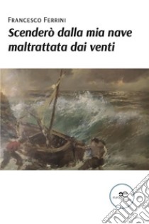 Scenderò dalla mia nave maltrattata dai venti. E-book. Formato EPUB ebook di Francesco Ferrini