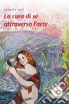 La cura di sé attraverso l’arte. E-book. Formato EPUB ebook