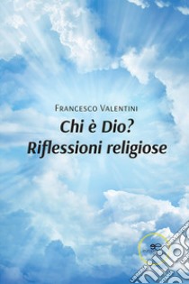 Chi è Dio? Riflessioni religiose. E-book. Formato EPUB ebook di Francesco Valentini