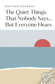 The Quiet Things That Nobody Says... But Everyone Hears. E-book. Formato EPUB ebook di Matthew Doerner