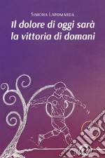 Il dolore di oggi sarà la vittoria di domani. E-book. Formato EPUB ebook