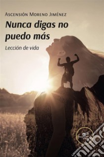 Nunca digas no puedo más. Lección de vida. E-book. Formato EPUB ebook di Ascensión Moreno Jiménez