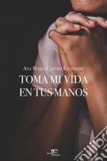 Toma mi vida en tus manos. E-book. Formato EPUB ebook di Ana María Castro Escudero