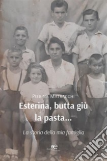 Esterina, butta giù la pasta… La storia della mia famiglia. E-book. Formato EPUB ebook di Piera Matracchi