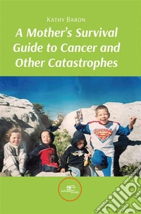 A Mother’s Survival Guide to Cancer and Other Catastrophes. E-book. Formato EPUB ebook