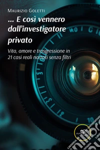 E così vennero dall’investigatore privato. Vita, amore e trasgressione in 21 casi narrati senza filtri. E-book. Formato EPUB ebook