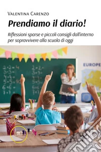 Prendiamo il diario! Riflessioni sparse e piccoli consigli dall’interno per sopravvivere alla scuola di oggi. E-book. Formato EPUB ebook