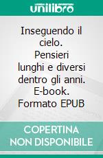 Inseguendo il cielo. Pensieri lunghi e diversi dentro gli anni. E-book. Formato EPUB ebook