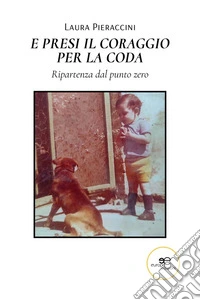 E presi il coraggio per la coda. Ripartenza dal punto zero. E-book. Formato EPUB ebook
