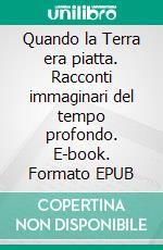 Quando la Terra era piatta. Racconti immaginari del tempo profondo. E-book. Formato EPUB ebook