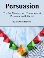 PersuasionThe Art, Meaning, and Neuroscience of Persuasion and Influence. E-book. Formato EPUB ebook