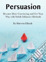 PersuasionBecome More Convincing and Get Your Way with Subtle Influence Methods. E-book. Formato EPUB ebook