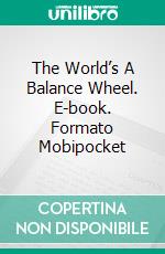 The World’s A Balance Wheel. E-book. Formato Mobipocket ebook di Ralph Waldo Trine