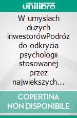 W umyslach duzych inwestorówPodróz do odkrycia psychologii stosowanej przez najwiekszych inwestorów wszechczasów poprzez aforyzmy, biografie, cytaty i analizy operacyjne. E-book. Formato Mobipocket ebook