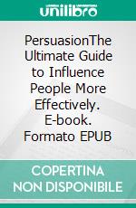 PersuasionThe Ultimate Guide to Influence People More Effectively. E-book. Formato EPUB ebook di Shevron Hirsch