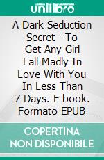 A Dark Seduction Secret - To Get Any Girl Fall Madly In Love With You In Less Than 7 Days. E-book. Formato EPUB ebook di Robbin Harris