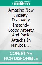 Amazing New Anxiety Discovery Instantly Stops Anxiety  And Panic Attacks In Minutes. E-book. Formato EPUB