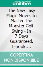 The New Easy Magic Moves to Master The Monster Golf Swing - In 7 Days Guaranteed. E-book. Formato EPUB ebook di Robbin Harris