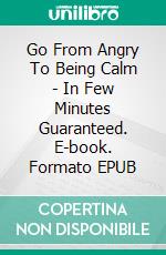 Go From Angry To Being Calm - In Few Minutes Guaranteed. E-book. Formato EPUB ebook di Robbin Harris