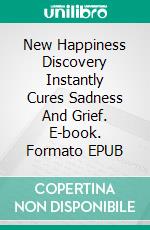 New Happiness Discovery Instantly Cures Sadness And Grief. E-book. Formato EPUB