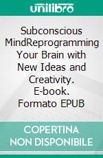 Subconscious MindReprogramming Your Brain with New Ideas and Creativity. E-book. Formato EPUB ebook di Emily Wilds