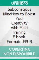 Subconscious MindHow to Boost Your Creativity with Mind Training. E-book. Formato EPUB ebook