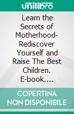 Learn the Secrets of Motherhood- Rediscover Yourself and Raise The Best Children. E-book. Formato EPUB ebook di Kate Clark