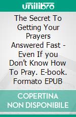 The Secret To Getting Your Prayers Answered Fast - Even If you Don’t Know How To Pray. E-book. Formato EPUB