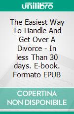 The Easiest Way To Handle And Get Over A Divorce - In less Than 30 days. E-book. Formato EPUB ebook di Robbin Harris