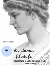 Le donne filosofeRiscoprire il loro pensiero e non dimenticarle. E-book. Formato Mobipocket ebook di Elisa Dipré