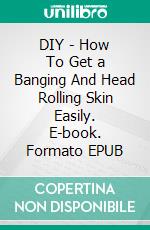 DIY -  How To Get a Banging And Head Rolling Skin Easily. E-book. Formato EPUB ebook di Robbin Harris