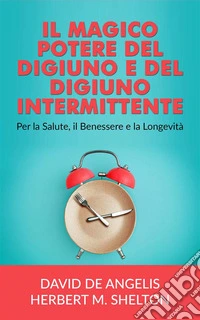 Il Magico potere del Digiuno e del Digiuno intermittentePer la Salute, il Benessere e la Longevità. E-book. Formato EPUB ebook