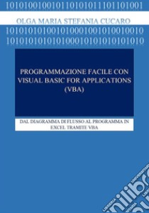 Programmazione facile con Visual Basic for Applications (VBA)DAL DIAGRAMMA DI FLUSSO AL PROGRAMMA IN EXCEL TRAMITE VBA. E-book. Formato PDF ebook di Olga Maria Stefania Cucaro