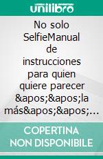 No solo SelfieManual de instrucciones para quien quiere parecer ''la más'' en la foto y conseguir el selfie perfecto. E-book. Formato EPUB ebook di Elenia Scarsella