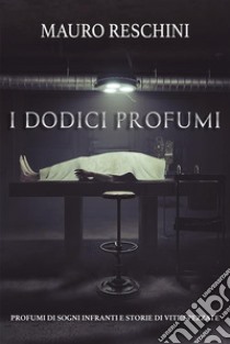 I Dodici ProfumiProfumi di sogni infranti e storie di vite spezzate. E-book. Formato EPUB ebook di Mauro Reschini