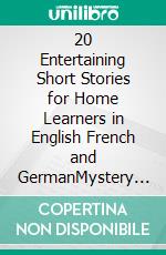 20 Entertaining Short Stories for Home Learners in English French and GermanMystery Short Stories for Language Students. E-book. Formato EPUB ebook di Christian Stahl