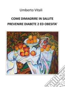 Come dimagrire in salute prevenire diabete 2 e obesità. E-book. Formato EPUB ebook di Umberto Vitali