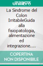 La Sindrome del Colon IrritabileGuida alla fisiopatologia, alimentazione ed integrazione. E-book. Formato EPUB ebook
